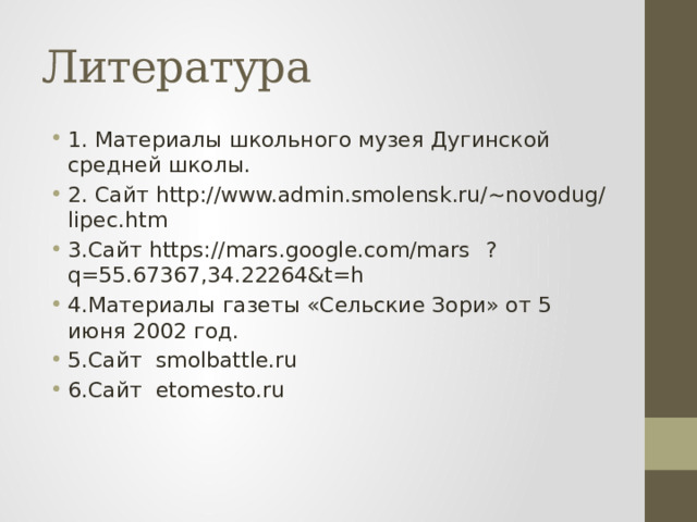 Литература 1. Материалы школьного музея Дугинской средней школы. 2. Сайт http://www.admin.smolensk.ru/~novodug/lipec.htm 3.Сайт https://mars.google.com/mars  ?q=55.67367,34.22264&t=h 4.Материалы газеты «Сельские Зори» от 5 июня 2002 год. 5.Сайт smolbattle.ru 6.Сайт etomesto.ru 