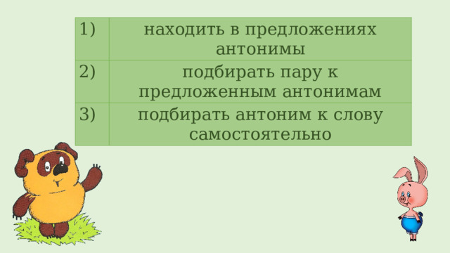 1) находить в предложениях антонимы 2) подбирать пару к предложенным антонимам 3) подбирать антоним к слову самостоятельно 