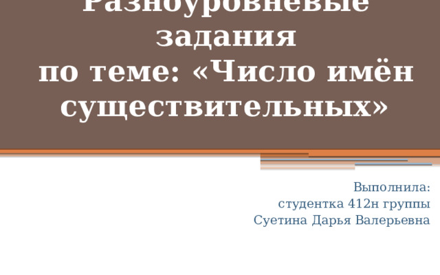                Разноуровневые задания  по теме: «Число имён существительных»    Выполнила: студентка 412н группы Суетина Дарья Валерьевна 
