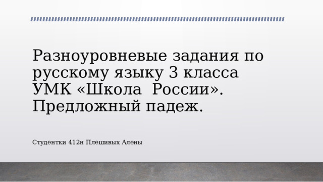 Разноуровневые задания по русскому языку 3 класса  УМК «Школа России».  Предложный падеж. Студентки 412н Плешивых Алены 