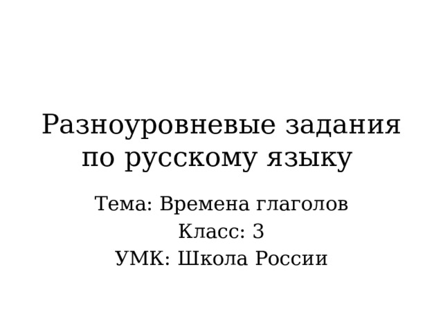 Разноуровневые задания по русскому языку Тема: Времена глаголов Класс: 3 УМК: Школа России 