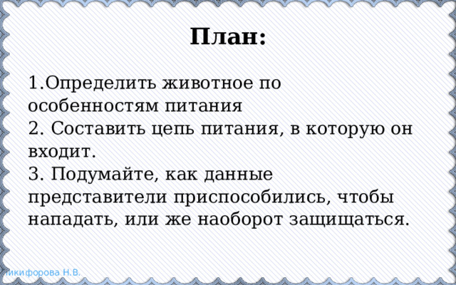 План: 1.Определить животное по особенностям питания 2. Составить цепь питания, в которую он входит. 3. Подумайте, как данные представители приспособились, чтобы нападать, или же наоборот защищаться. 