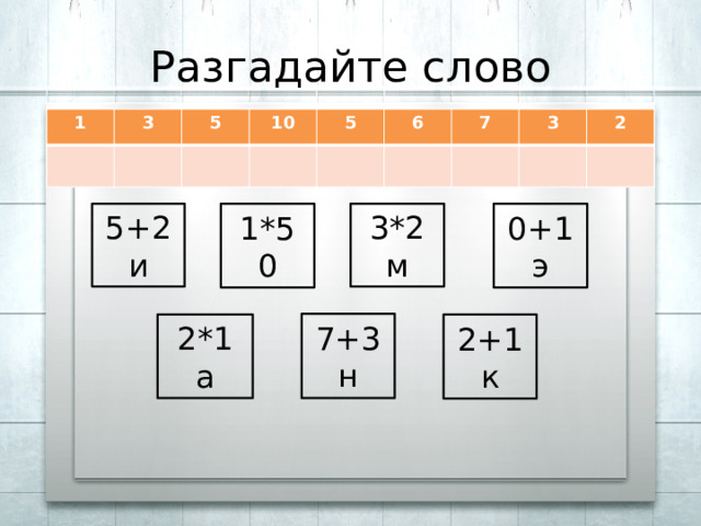 Разгадайте слово 1 3 5 10 5 6 7 3 2 3*2 1*5 0+1 5+2 э 0 и м 7+3 н 2*1 2+1 к а 