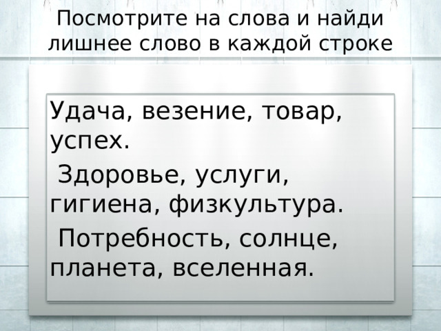 Посмотрите на слова и найди лишнее слово в каждой строке Удача, везение, товар, успех.  Здоровье, услуги, гигиена, физкультура.  Потребность, солнце, планета, вселенная. 