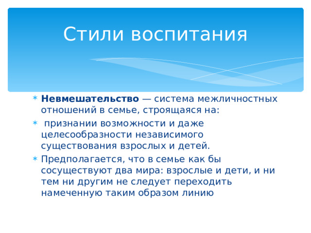 Стили воспитания Невмешательство — система межличностных отношений в семье, строящаяся на:  признании возможности и даже целесообразности независимого существования взрослых и детей. Предполагается, что в семье как бы сосуществуют два мира: взрослые и дети, и ни тем ни другим не следует переходить намеченную таким образом линию 
