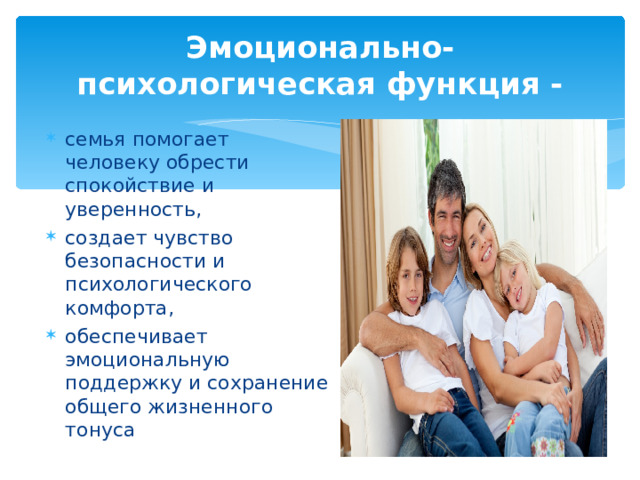 Эмоционально-психологическая функция - семья помогает человеку обрести спокойствие и уверенность, создает чувство безопасности и психологического комфорта, обеспечивает эмоциональную поддержку и сохранение общего жизненного тонуса 