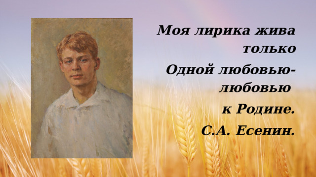 Моя лирика жива только Одной любовью- любовью  к Родине. С.А. Есенин. 