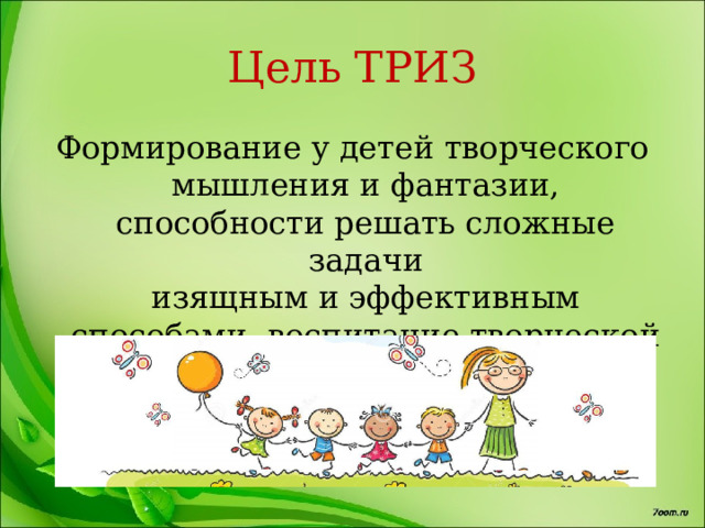 Цель ТРИЗ Формирование у детей творческого мышления и фантазии,  способности решать сложные задачи  изящным и эффективным способами, воспитание творческой личности 