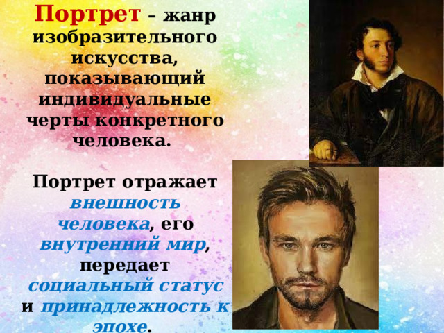 Портрет – жанр изобразительного искусства, показывающий индивидуальные черты конкретного человека.  Портрет отражает внешность человека , его внутренний мир , передает социальный статус и принадлежность к эпохе .  Техника рисования портрета отличалось в разные времена. 