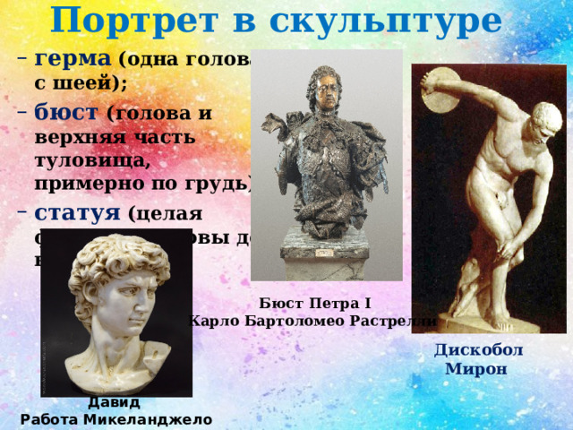  Портрет в скульптуре герма (одна голова с шеей); бюст (голова и верхняя часть туловища, примерно по грудь); статуя (целая фигура, с головы до ног). герма (одна голова с шеей); бюст (голова и верхняя часть туловища, примерно по грудь); статуя (целая фигура, с головы до ног). Бюст Петра I Карло Бартоломео Растрелли Дискобол Мирон  Давид Работа Микеланджело  