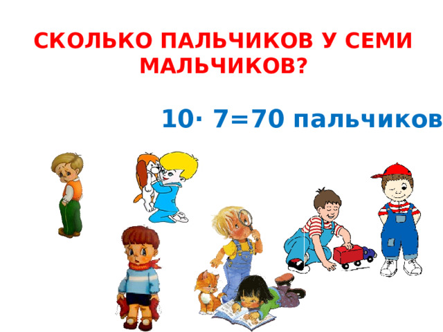 СКОЛЬКО ПАЛЬЧИКОВ У СЕМИ МАЛЬЧИКОВ? 10∙ 7=70 пальчиков 