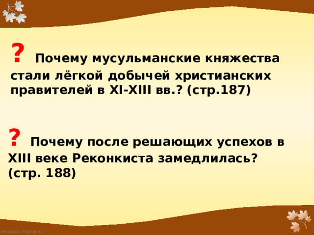   ? Почему мусульманские княжества стали лёгкой добычей христианских правителей в XI-XIII вв.? (стр.187)     ? Почему после решающих успехов в XIII веке Реконкиста замедлилась? (стр. 188) 