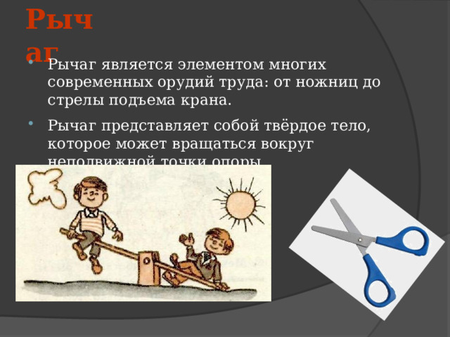 Рычаг Рычаг является элементом многих современных орудий труда: от ножниц до стрелы подъема крана. Рычаг представляет собой твёрдое тело, которое может вращаться вокруг неподвижной точки опоры 