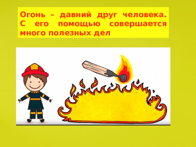 Огонь – давний друг человека.  С его помощью совершается много полезных дел 