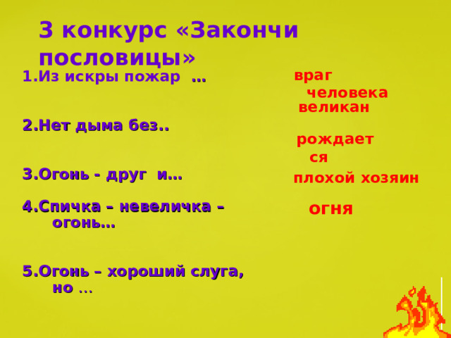 3 конкурс «Закончи пословицы» враг человека 1.Из искры пожар …   2.Нет дыма без..  3.Огонь - друг и…  4.Спичка – невеличка – огонь…  5.Огонь – хороший слуга, но … великан рождается плохой хозяин огня 