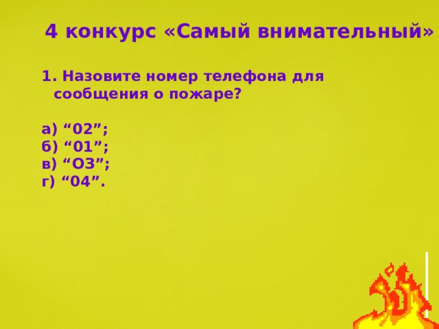 4 конкурс «Самый внимательный» 1. Назовите номер телефона для сообщения о пожаре?  а) “02”; б) “01”; в) “ОЗ”; г) “04”. 