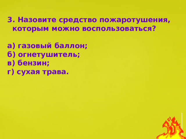 3. Назовите средство пожаротушения, которым можно воспользоваться?  а) газовый баллон; б) огнетушитель; в) бензин; г) сухая трава. 