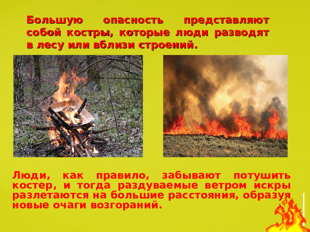 Большую опасность представляют собой костры, которые люди разводят в лесу или вблизи строений. Люди, как правило, забывают потушить костер, и тогда раздуваемые ветром искры разлетаются на большие расстояния, образуя новые очаги возгораний. 