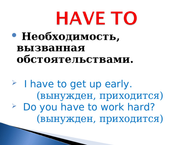  Необходимость, вызванная обстоятельствами.    I have to get up early.  (вынужден, приходится)  (вынужден, приходится)  (вынужден, приходится)  (вынужден, приходится)  (вынужден, приходится)  Do you have to work hard?  (вынужден, приходится)  (вынужден, приходится)    (вынужден, приходится)    (вынужден, приходится)    (вынужден, приходится)   