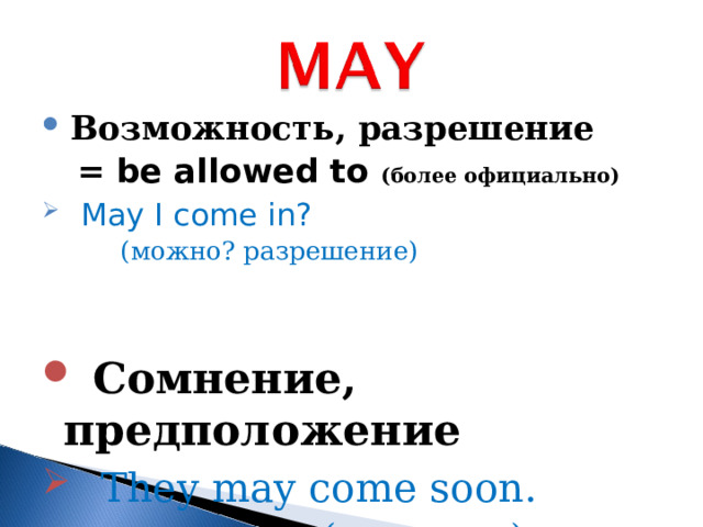  Возможность, разрешение  = be allowed to (более официально)    May I come in?    (можно? разрешение)    (можно? разрешение)    (можно? разрешение)    (можно? разрешение)    (можно? разрешение)  Сомнение, предположение   They may come soon.    (возможно)    (возможно)    (возможно)    (возможно)    (возможно)  