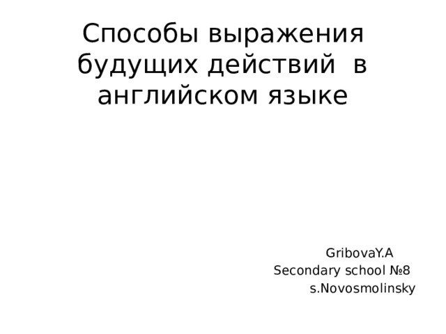 Способы выражения будущих действий в английском языке    GribovaY.A  Secondary school №8  s.Novosmolinsky 