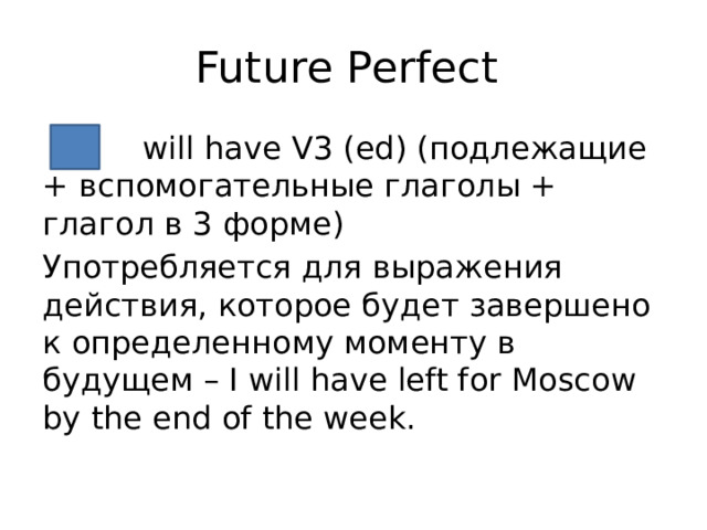 Future Perfect  will have V3 (ed) (подлежащие + вспомогательные глаголы + глагол в 3 форме) Употребляется для выражения действия, которое будет завершено к определенному моменту в будущем – I will have left for Moscow by the end of the week. 