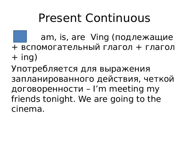 Present Continuous  am, is, are Ving (подлежащие + вспомогательный глагол + глагол + ing) Употребляется для выражения запланированного действия, четкой договоренности – I’m meeting my friends tonight. We are going to the cinema. 