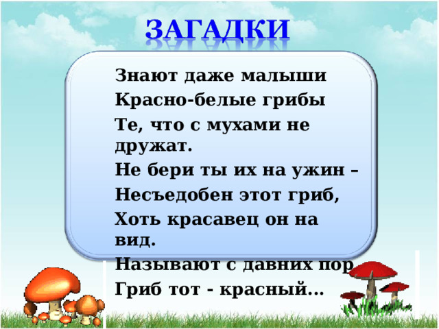 Знают даже малыши Красно-белые грибы Те, что с мухами не дружат. Не бери ты их на ужин – Несъедобен этот гриб, Хоть красавец он на вид. Называют с давних пор Гриб тот - красный... 