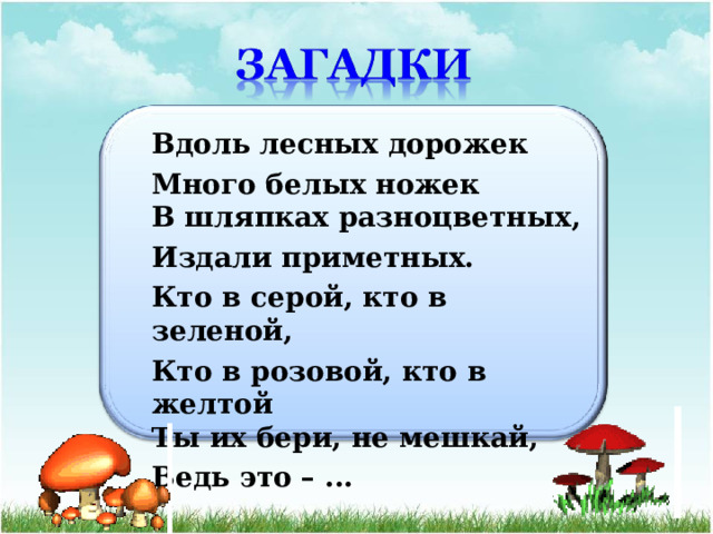 Вдоль лесных дорожек Много белых ножек  В шляпках разноцветных, Издали приметных. Кто в серой, кто в зеленой, Кто в розовой, кто в желтой  Ты их бери, не мешкай, Ведь это – ... 