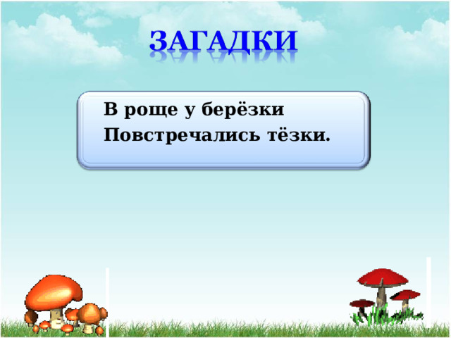 В роще у берёзки Повстречались тёзки. 