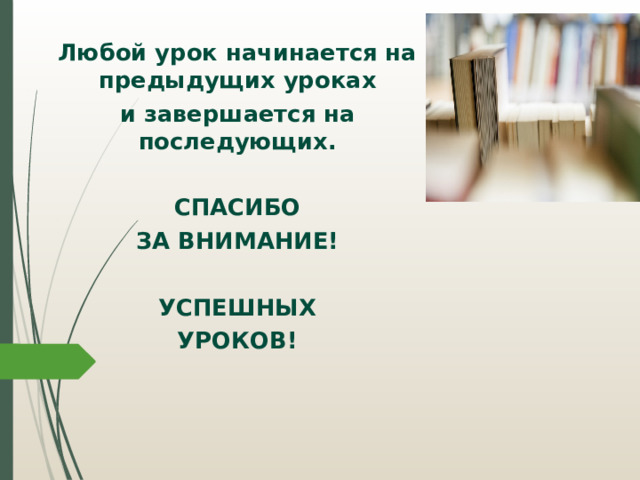 Любой урок начинается на предыдущих уроках и завершается на последующих.  СПАСИБО ЗА ВНИМАНИЕ!  УСПЕШНЫХ УРОКОВ!  