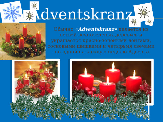 Adventskranz Обычно «Adventskranz» делается из ветвей вечнозеленых деревьев и украшается красно-зелеными лентами, сосновыми шишками и четырьмя свечами - по одной на каждую неделю Адвента. 