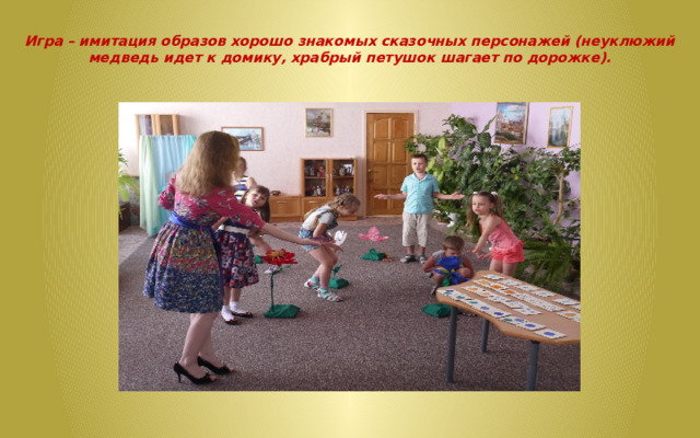   Игра – имитация образов хорошо знакомых сказочных персонажей (неуклюжий медведь идет к домику, храбрый петушок шагает по дорожке).   