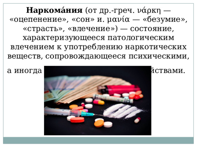 Наркома́ния  (от др.-греч. νάρκη — «оцепенение», «сон» и. μανία — «безумие», «страсть», «влечение») — состояние, характеризующееся патологическим влечением к употреблению наркотических веществ, сопровождающееся психическими, а иногда и соматическими расстройствами.   