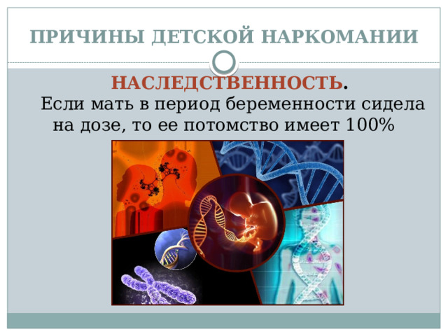 ПРИЧИНЫ ДЕТСКОЙ НАРКОМАНИИ НАСЛЕДСТВЕННОСТЬ .  Если мать в период беременности сидела на дозе, то ее потомство имеет 100% предрасположенность. 