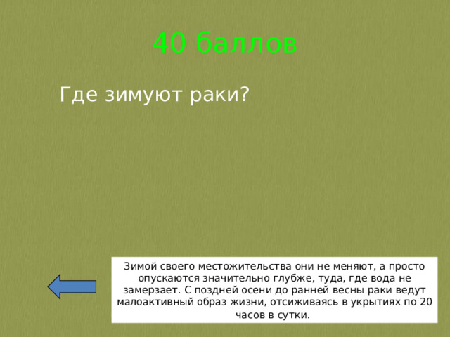 40 баллов Где зимуют раки? Зимой своего местожительства они не меняют, а просто опускаются значительно глубже, туда, где вода не замерзает. С поздней осени до ранней весны раки ведут малоактивный образ жизни, отсиживаясь в укрытиях по 20 часов в сутки.  