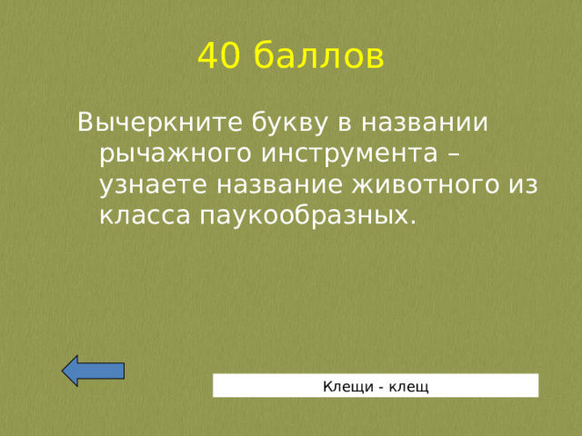 40 баллов Вычеркните букву в названии рычажного инструмента – узнаете название животного из класса паукообразных. Клещи - клещ 
