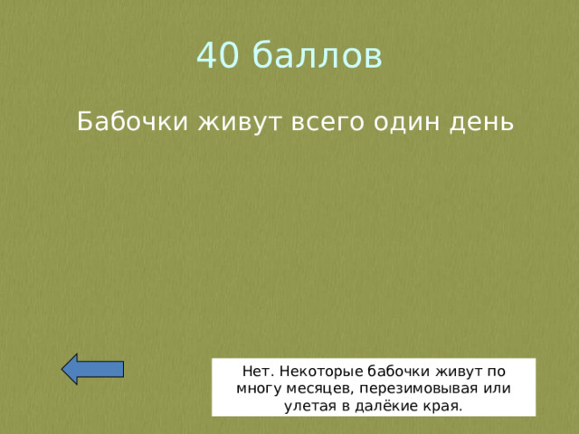 40 баллов Бабочки живут всего один день Нет. Некоторые бабочки живут по многу месяцев, перезимовывая или улетая в далёкие края. 