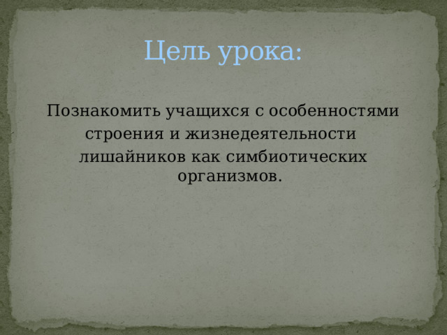 Цель урока: Познакомить учащихся с особенностями строения и жизнедеятельности лишайников как симбиотических организмов. 
