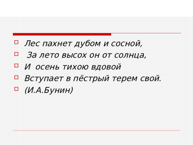 Лес пахнет дубом и сосной,   За лето высох он от солнца, И  осень тихою вдовой Вступает в пёстрый терем свой. (И.А.Бунин)  