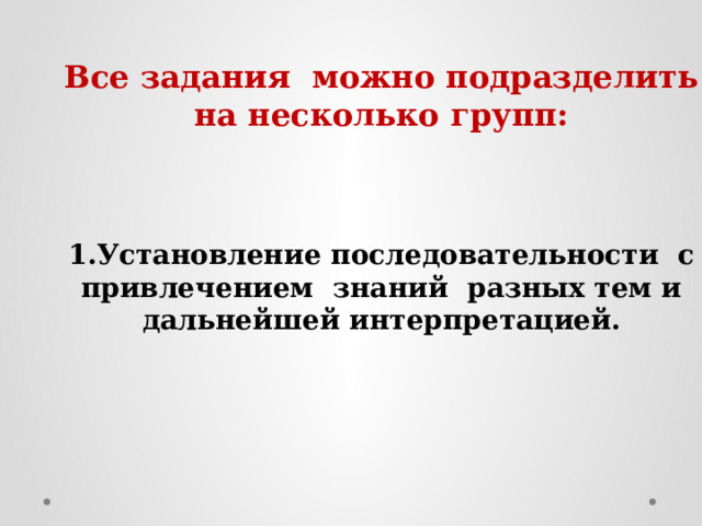 Все задания можно подразделить на несколько групп: 1.Установление последовательности с привлечением знаний разных тем и дальнейшей интерпретацией. 