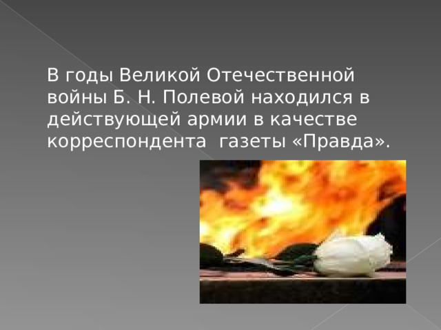    В годы Великой Отечественной войны Б. Н. Полевой находился в действующей армии в качестве корреспондента газеты «Правда». 