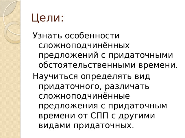 Цели: Узнать особенности сложноподчинённых предложений с придаточными обстоятельственными времени. Научиться определять вид придаточного, различать сложноподчинённые предложения с придаточным времени от СПП с другими видами придаточных. 