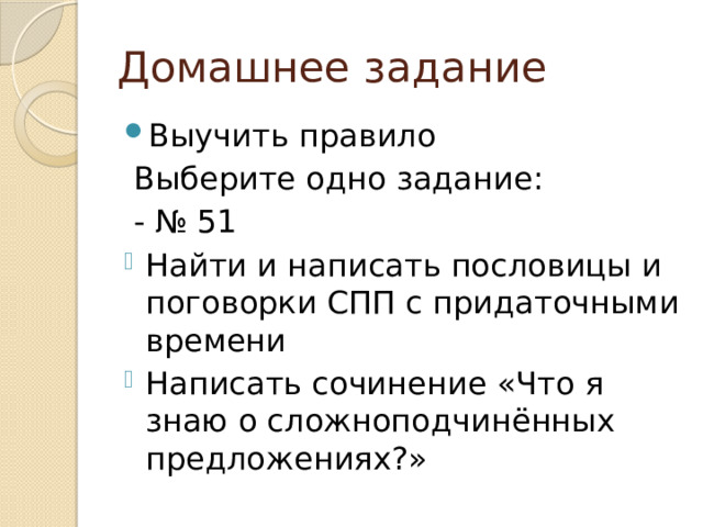Домашнее задание Выучить правило  Выберите одно задание:  - № 51 Найти и написать пословицы и поговорки СПП с придаточными времени Написать сочинение «Что я знаю о сложноподчинённых предложениях?» 
