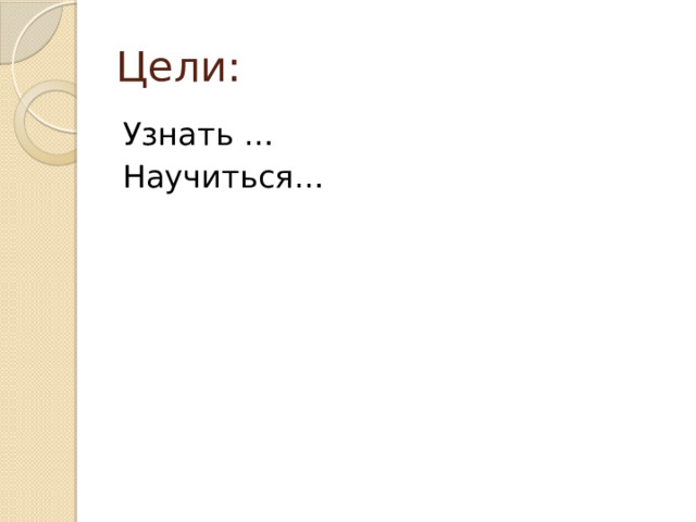 Цели: Узнать … Научиться… 