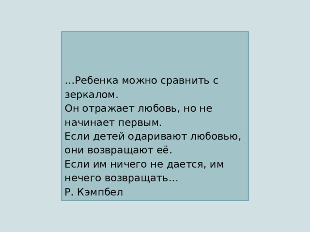 … Ребенка можно сравнить с зеркалом.  Он отражает любовь, но не начинает первым.  Если детей одаривают любовью, они возвращают её.  Если им ничего не дается, им нечего возвращать…  Р. Кэмпбел 