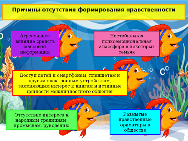 Причины отсутствия формирования нравственности Нестабильная психоэмоциональная атмосфера в некоторых семьях Агрессивное влияние средств массовой информации Доступ детей к смартфонам, планшетам и другим электронным устройствам, заменяющим интерес к книгам и истинные ценности межличностного общения Размытые нравственные ориентиры в обществе Отсутствие интереса к народным традициям, промыслам, рукоделию 