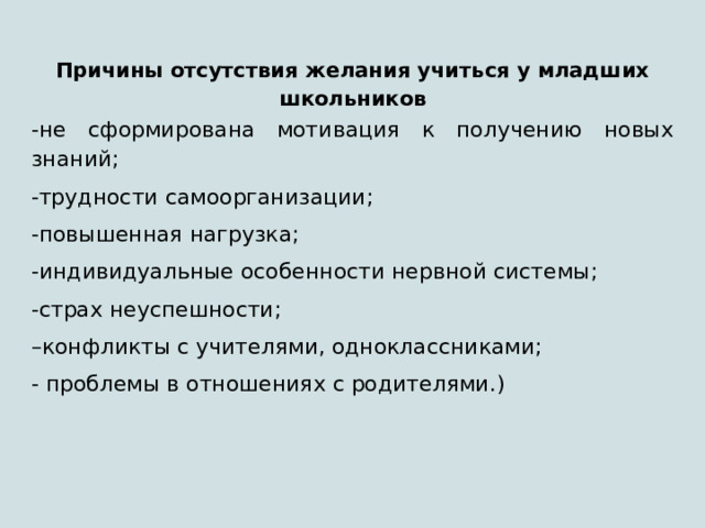 Причины отсутствия желания учиться у младших школьников -не сформирована мотивация к получению новых знаний; -трудности самоорганизации; -повышенная нагрузка; -индивидуальные особенности нервной системы; -страх неуспешности; – конфликты с учителями, одноклассниками; - проблемы в отношениях с родителями.) 