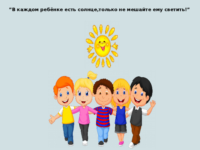 ” В каждом ребёнке есть солнце,только не мешайте ему светить!” 