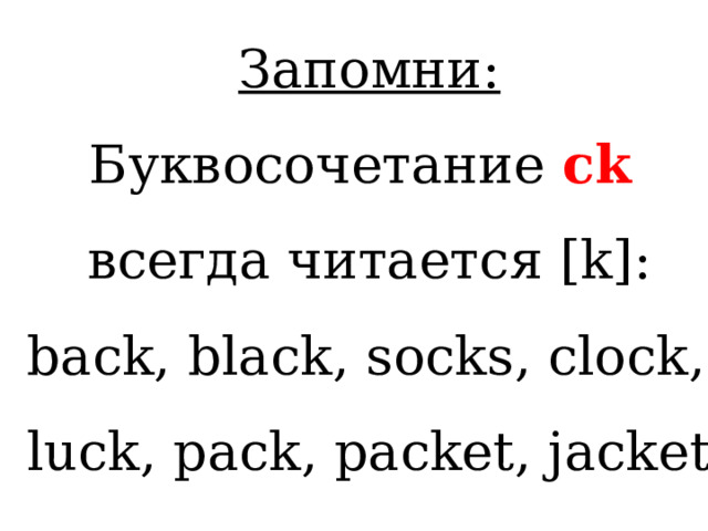 Запомни: Буквосочетание ck всегда читается [ k ]: back, black, socks, clock, luck, pack, packet, jacket 